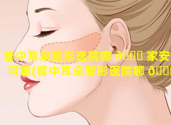 晋中耳朵整形医院哪 🍁 家安全可靠(晋中耳朵整形医院哪 🐈 家安全可靠些)